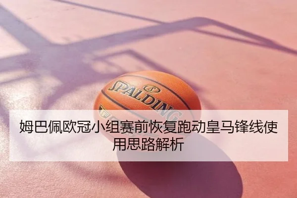 姆巴佩欧冠小组赛前恢复跑动皇马锋线使用思路解析