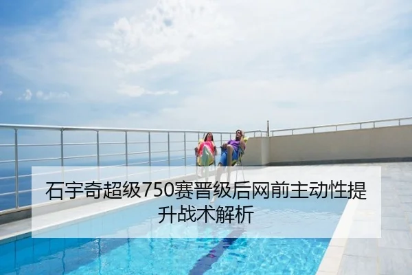 石宇奇超级750赛晋级后网前主动性提升战术解析